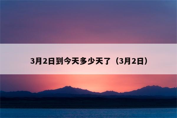 3月2日到今天多少天了（3月2日）