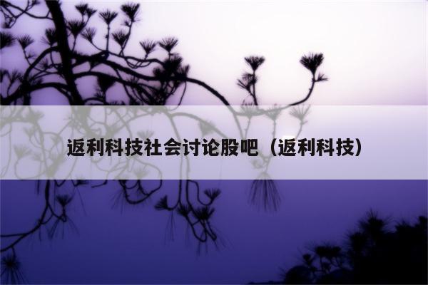 返利科技社会讨论股吧（返利科技）