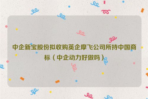 中企新宝股份拟收购英企摩飞公司所持中国商标（中企动力好做吗）