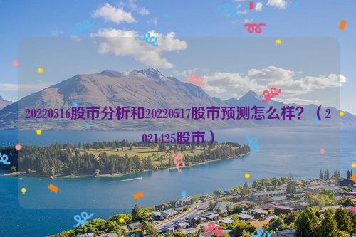 20220516股市分析和20220517股市预测怎么样？（2021425股市）