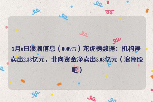 3月6日浪潮信息（000977）龙虎榜数据：机构净卖出2.38亿元，北向资金净卖出5.03亿元（浪潮股吧）