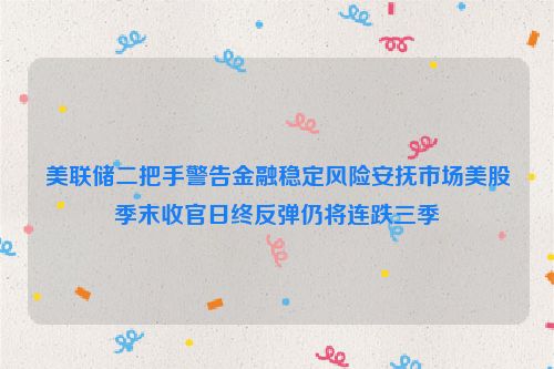 美联储二把手警告金融稳定风险安抚市场美股季末收官日终反弹仍将连跌三季