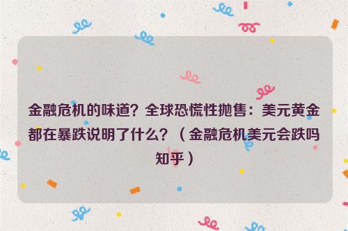 金融危机的味道？全球恐慌性抛售：美元黄金都在暴跌说明了什么？（金融危机美元会跌吗知乎）