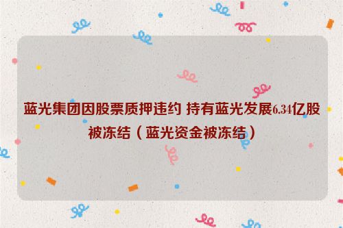 蓝光集团因股票质押违约 持有蓝光发展6.34亿股被冻结（蓝光资金被冻结）