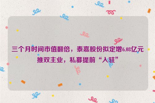 三个月时间市值翻倍，泰嘉股份拟定增6.08亿元推双主业，私募提前“入驻”